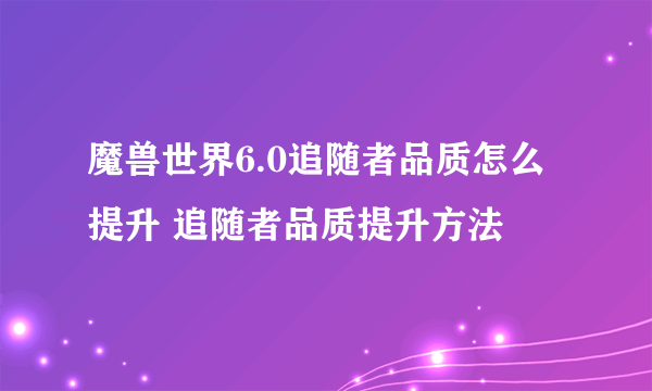 魔兽世界6.0追随者品质怎么提升 追随者品质提升方法