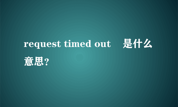 request timed out    是什么意思？