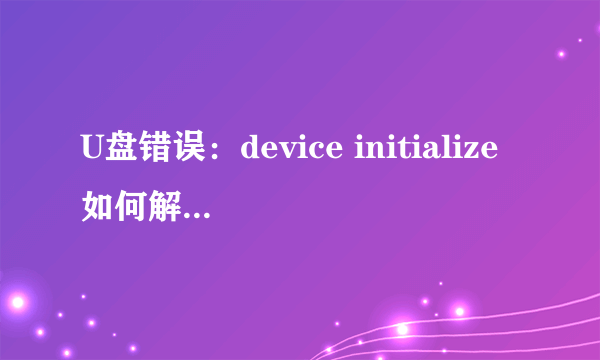 U盘错误：device initialize如何解决？请求高手！