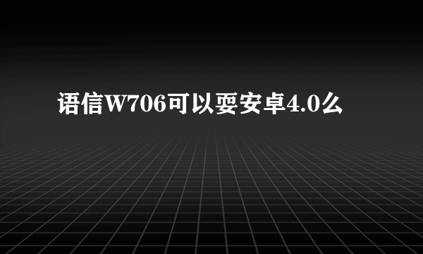 语信W706可以耍安卓4.0么