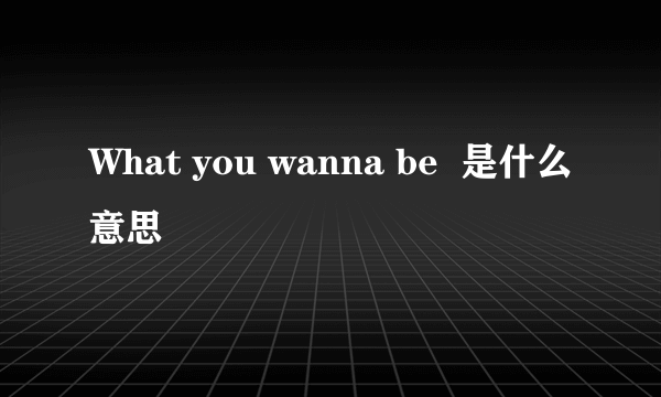 What you wanna be  是什么意思