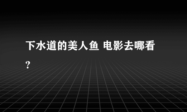 下水道的美人鱼 电影去哪看？