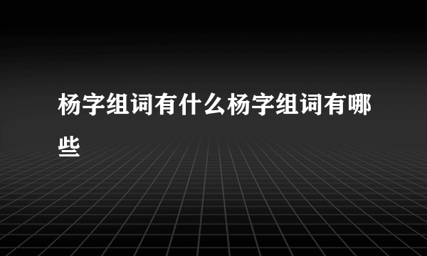 杨字组词有什么杨字组词有哪些