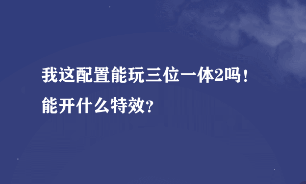 我这配置能玩三位一体2吗！能开什么特效？