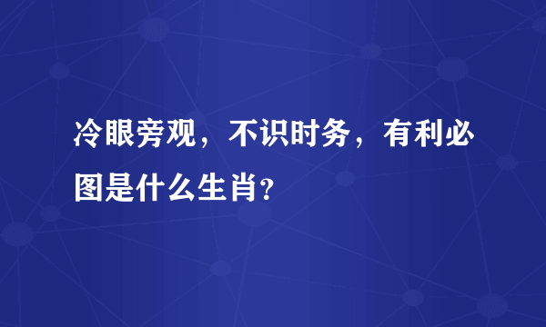 冷眼旁观，不识时务，有利必图是什么生肖？