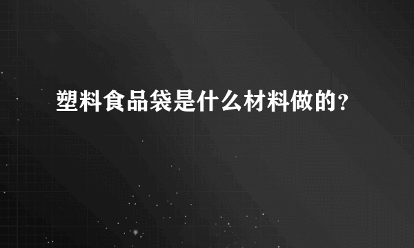 塑料食品袋是什么材料做的？