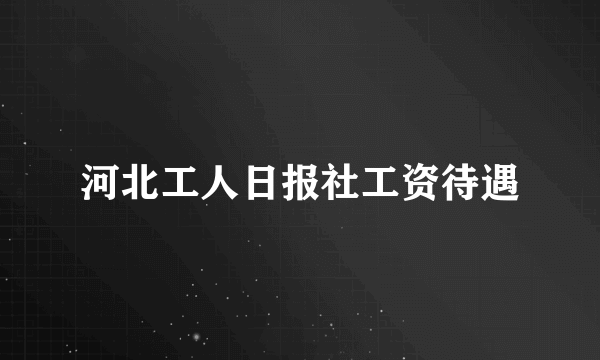 河北工人日报社工资待遇