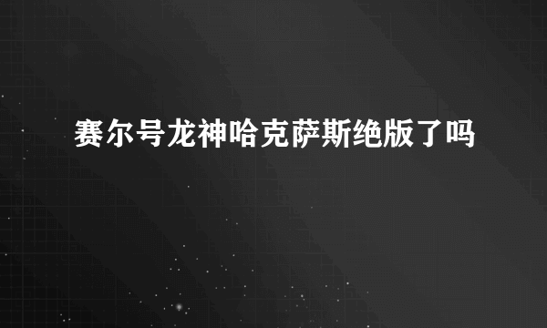 赛尔号龙神哈克萨斯绝版了吗