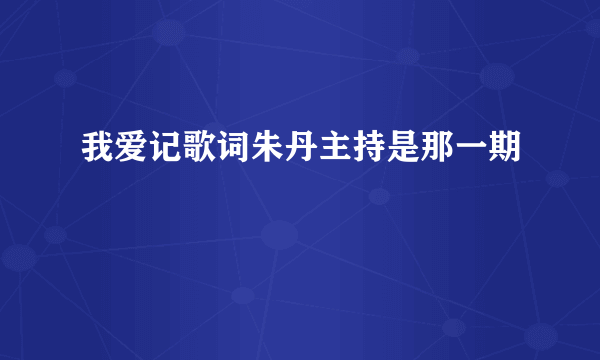 我爱记歌词朱丹主持是那一期