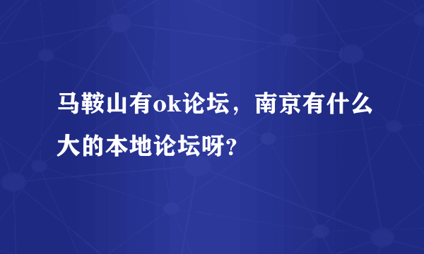 马鞍山有ok论坛，南京有什么大的本地论坛呀？