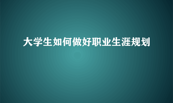 大学生如何做好职业生涯规划