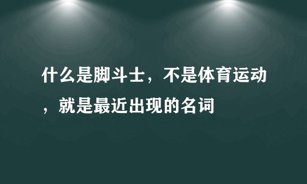 什么是脚斗士，不是体育运动，就是最近出现的名词