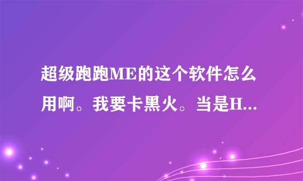 超级跑跑ME的这个软件怎么用啊。我要卡黑火。当是HEX软件不知道在哪里。可以告诉下吗