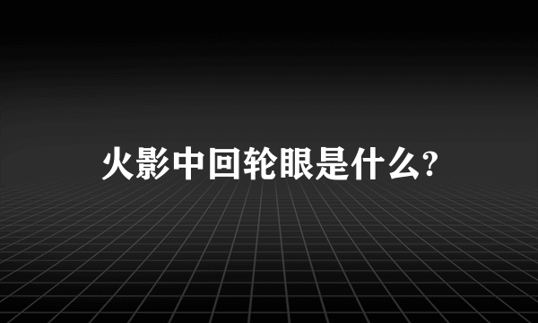 火影中回轮眼是什么?