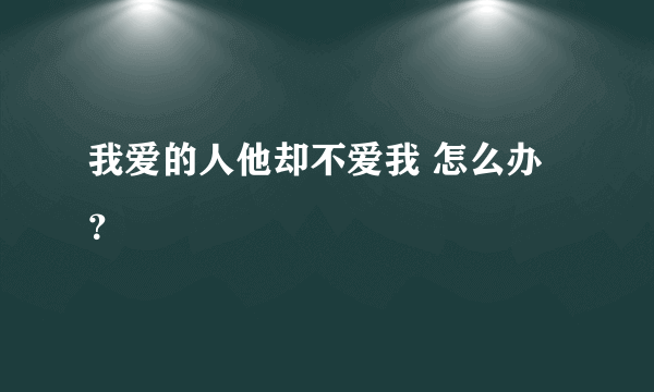 我爱的人他却不爱我 怎么办？