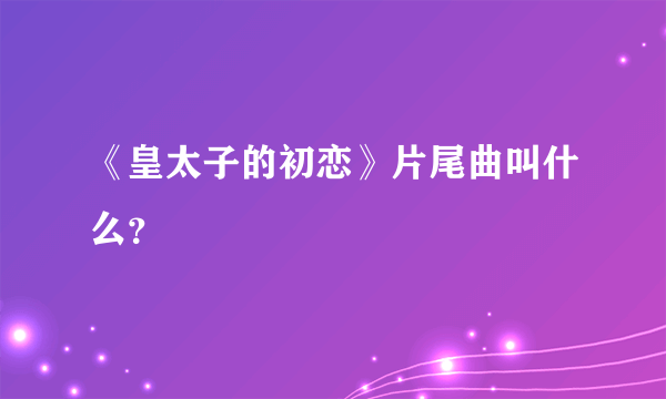 《皇太子的初恋》片尾曲叫什么？