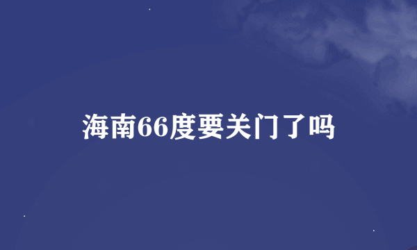 海南66度要关门了吗