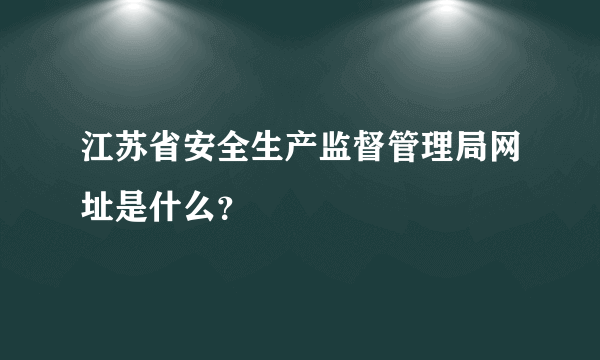 江苏省安全生产监督管理局网址是什么？