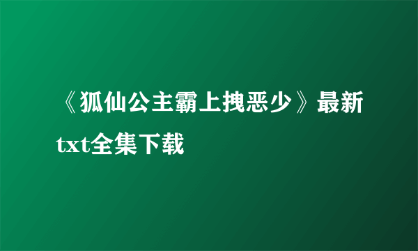 《狐仙公主霸上拽恶少》最新txt全集下载