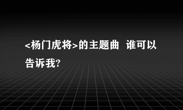 <杨门虎将>的主题曲  谁可以告诉我?