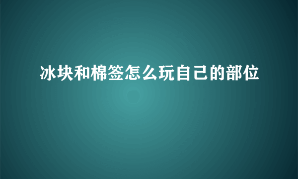 冰块和棉签怎么玩自己的部位