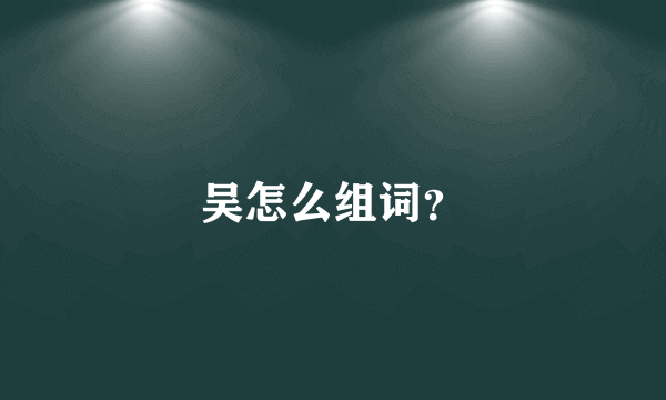 吴怎么组词？