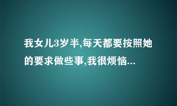 我女儿3岁半,每天都要按照她的要求做些事,我很烦恼,怎么办