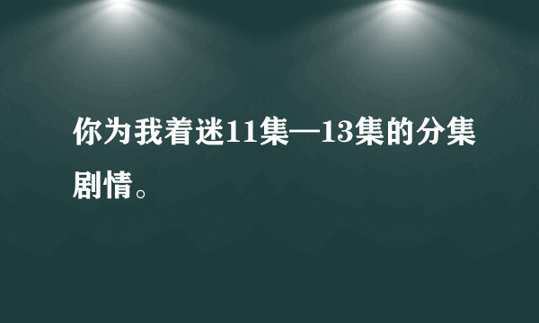 你为我着迷11集—13集的分集剧情。