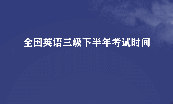 全国英语三级下半年考试时间