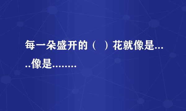 每一朵盛开的（ ）花就像是.....像是......又像是...