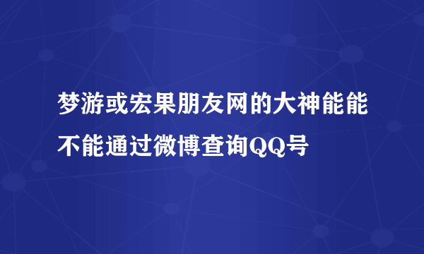 梦游或宏果朋友网的大神能能不能通过微博查询QQ号