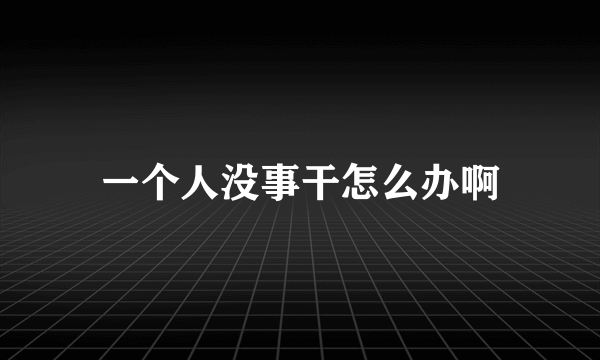 一个人没事干怎么办啊