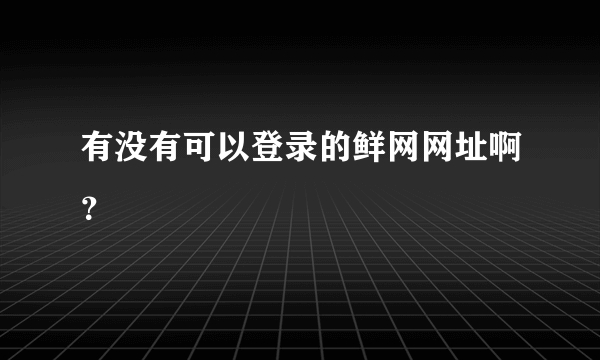 有没有可以登录的鲜网网址啊？