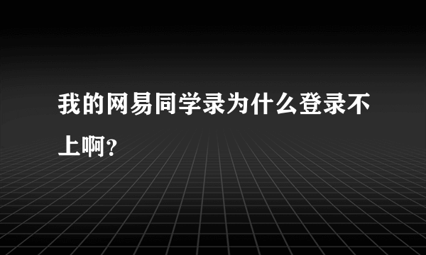 我的网易同学录为什么登录不上啊？