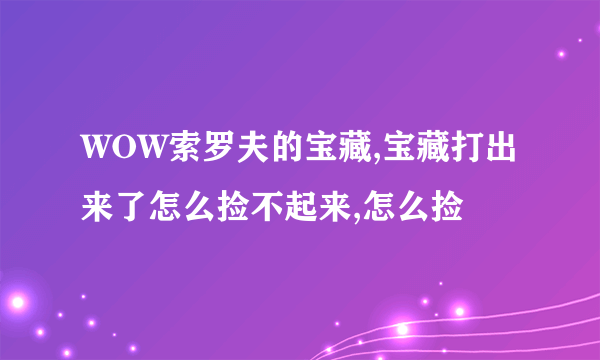 WOW索罗夫的宝藏,宝藏打出来了怎么捡不起来,怎么捡