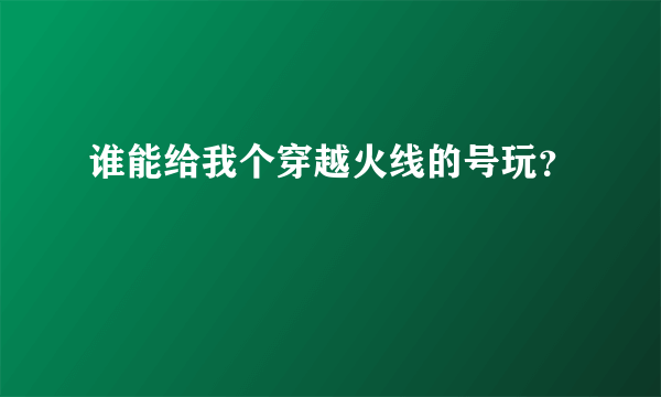 谁能给我个穿越火线的号玩？