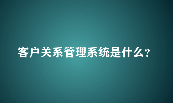 客户关系管理系统是什么？