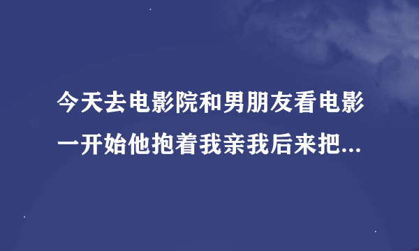 今天去电影院和男朋友看电影一开始他抱着我亲我后来把我按到地上亲。。怎么回事啊？？？代表什么？