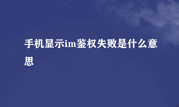 手机显示im鉴权失败是什么意思