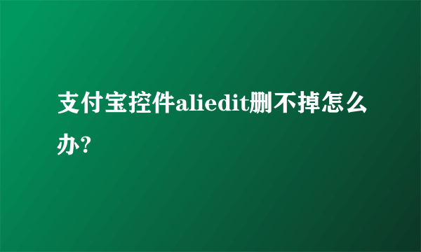 支付宝控件aliedit删不掉怎么办?