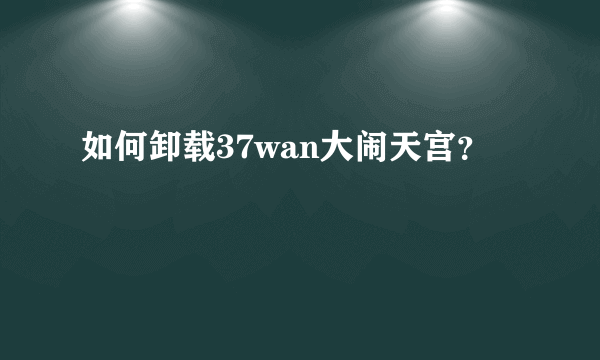 如何卸载37wan大闹天宫？