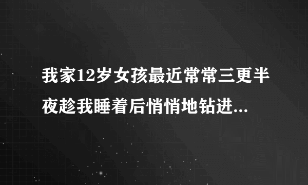 我家12岁女孩最近常常三更半夜趁我睡着后悄悄地钻进我房间偷拿我的手机