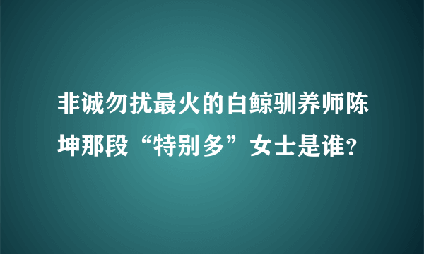 非诚勿扰最火的白鲸驯养师陈坤那段“特别多”女士是谁？