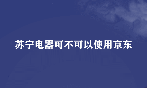 苏宁电器可不可以使用京东