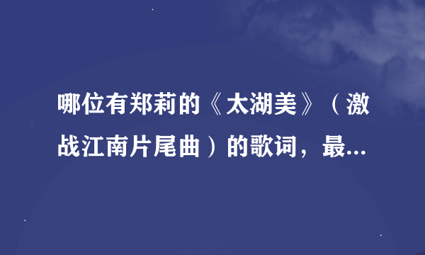 哪位有郑莉的《太湖美》（激战江南片尾曲）的歌词，最好是lrc格式的，带有时间标签也可以，谢谢！