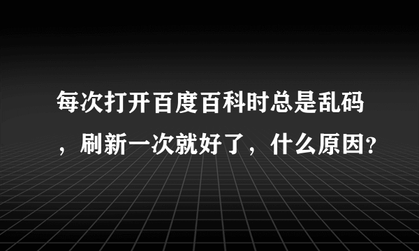 每次打开百度百科时总是乱码，刷新一次就好了，什么原因？