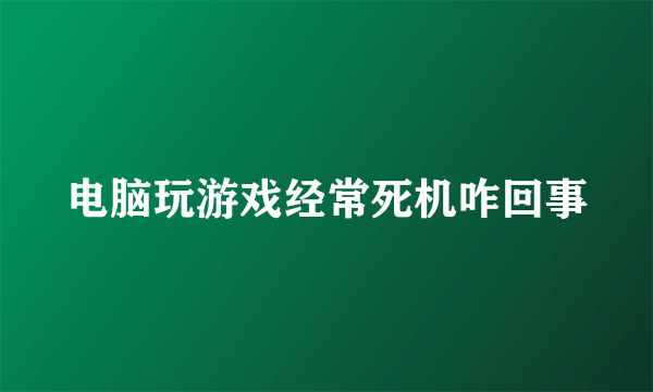 电脑玩游戏经常死机咋回事