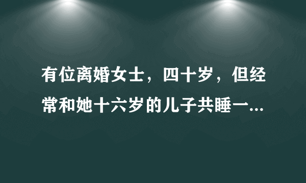 有位离婚女士，四十岁，但经常和她十六岁的儿子共睡一床。请问这是否侵犯了她儿子的正常成长权利?