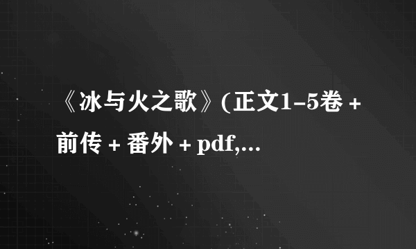 《冰与火之歌》(正文1-5卷＋前传＋番外＋pdf,word,txt... 请发给我，谢谢！