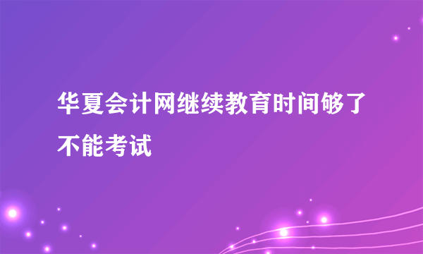 华夏会计网继续教育时间够了不能考试